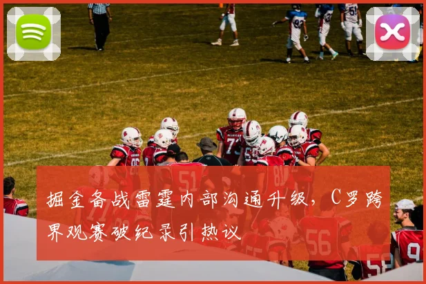 掘金备战雷霆内部沟通升级，C罗跨界观赛破纪录引热议