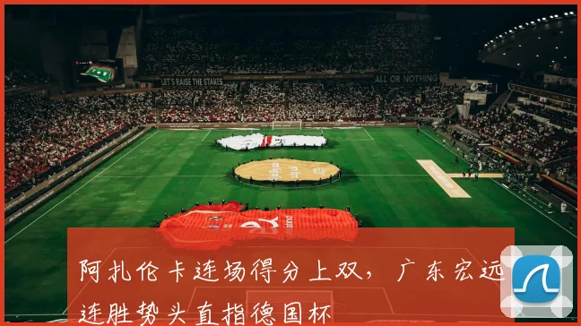 阿扎伦卡连场得分上双，广东宏远连胜势头直指德国杯