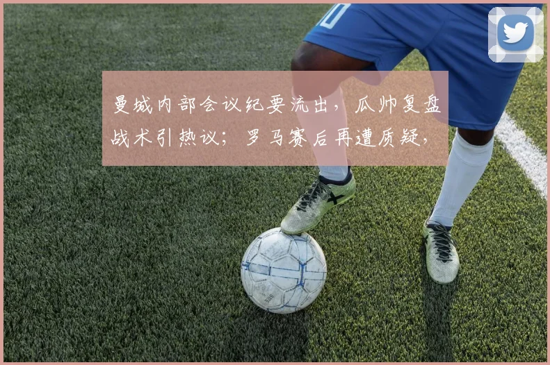 曼城内部会议纪要流出，瓜帅复盘战术引热议；罗马赛后再遭