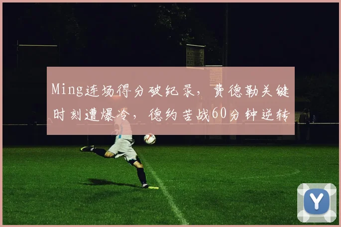 Ming连场得分破纪录，费德勒关键时刻遭爆冷，德约苦战60分