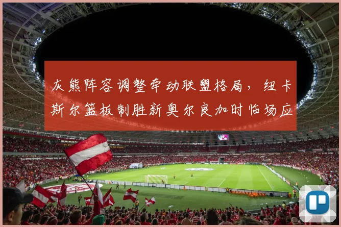 灰熊阵容调整牵动联盟格局，纽卡斯尔篮板制胜新奥尔良加