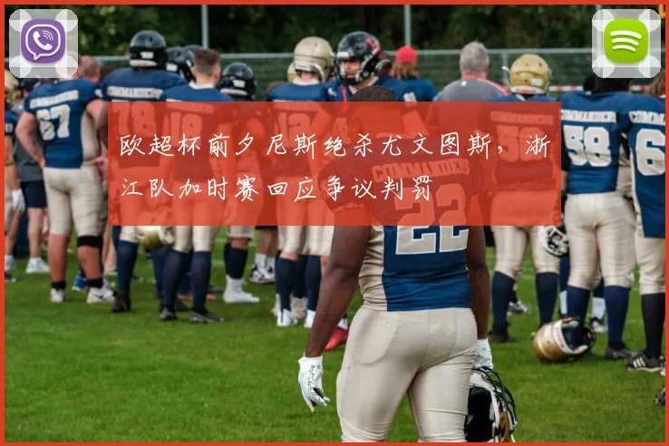 欧超杯前夕尼斯绝杀尤文图斯，浙江队加时赛回应争议判罚