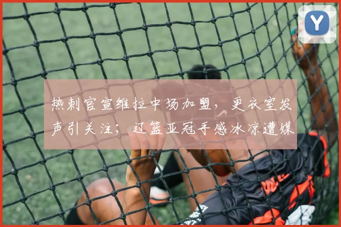 热刺官宣维拉中场加盟，更衣室发声引关注；辽篮亚冠手感冰