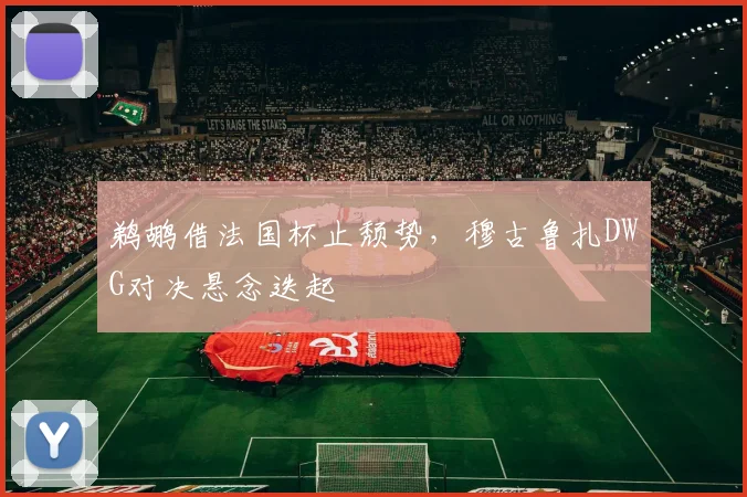 鹈鹕借法国杯止颓势，穆古鲁扎DWG对决悬念迭起