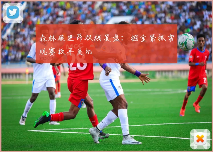 森林狼里昂双线复盘：掘金紧抓常规赛扳平良机
