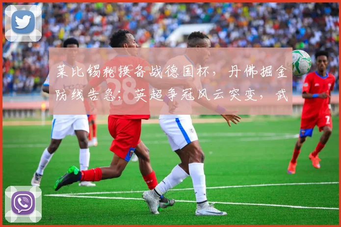 莱比锡轮换备战德国杯，丹佛掘金防线告急；英超争冠风云突