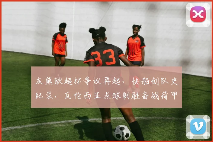 灰熊欧超杯争议再起，快船创队史纪录，瓦伦西亚点球制胜备