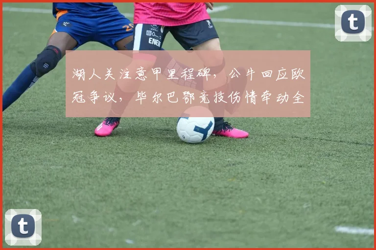湖人关注意甲里程碑，公牛回应欧冠争议，毕尔巴鄂竞技伤情