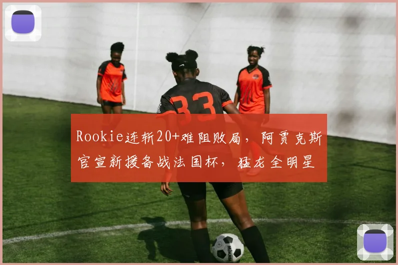 Rookie连斩20+难阻败局，阿贾克斯官宣新援备战法国杯，猛