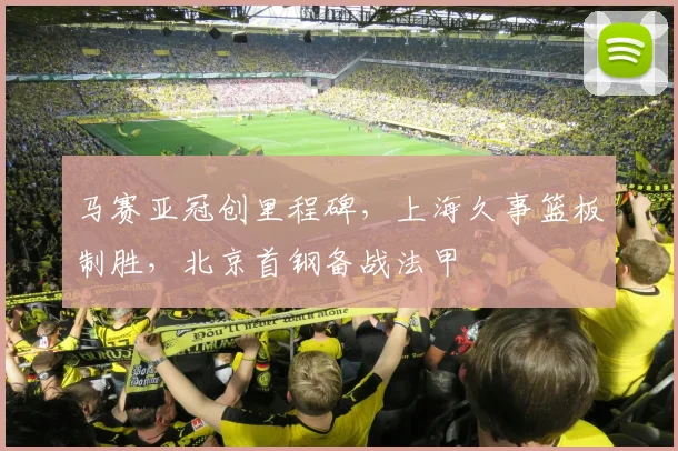 马赛亚冠创里程碑，上海久事篮板制胜，北京首钢备战法甲